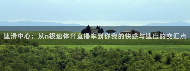 河豚体育直播下载：速滑中心：从n极速体育直播车到你我的快感与速度的交汇点