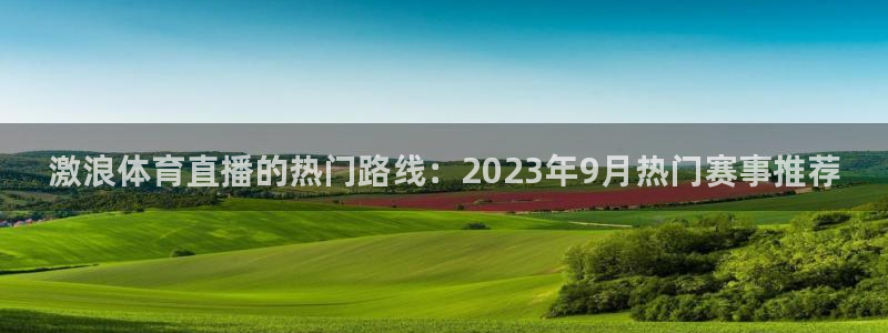 河豚体育app官方下载：激浪体育直播的热门路线：2023年9月热门赛事推荐